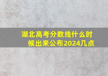 湖北高考分数线什么时候出来公布2024几点