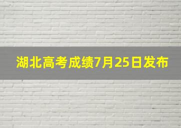 湖北高考成绩7月25日发布