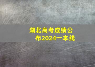 湖北高考成绩公布2024一本线