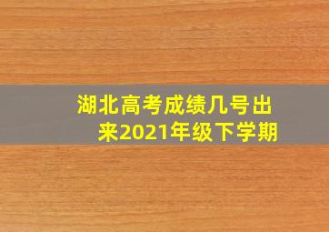 湖北高考成绩几号出来2021年级下学期