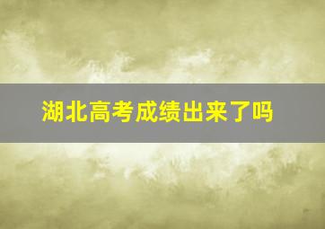 湖北高考成绩出来了吗