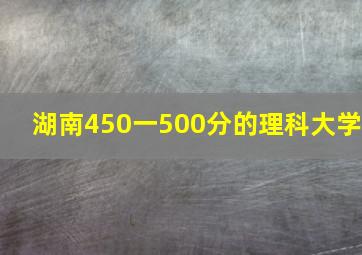 湖南450一500分的理科大学