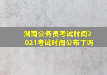 湖南公务员考试时间2021考试时间公布了吗