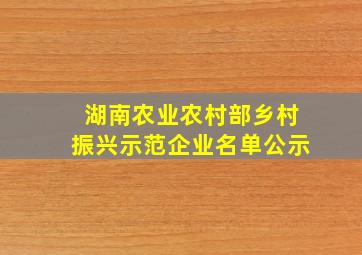 湖南农业农村部乡村振兴示范企业名单公示