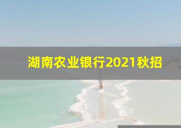 湖南农业银行2021秋招