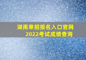 湖南单招报名入口官网2022考试成绩查询