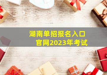 湖南单招报名入口官网2023年考试