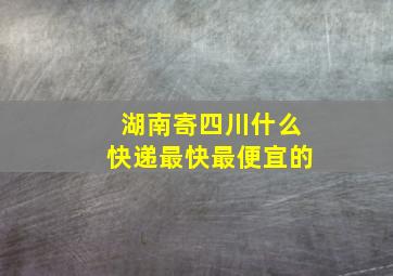 湖南寄四川什么快递最快最便宜的