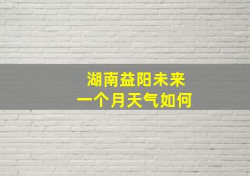 湖南益阳未来一个月天气如何