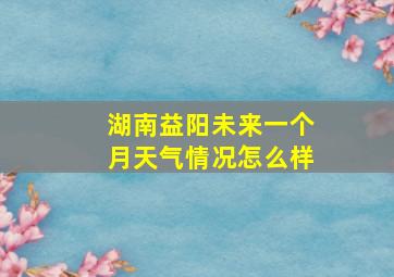 湖南益阳未来一个月天气情况怎么样