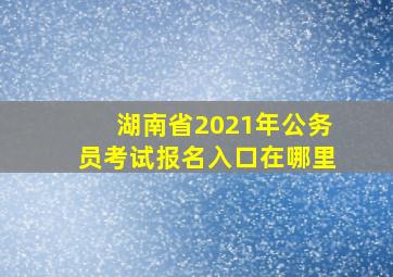 湖南省2021年公务员考试报名入口在哪里