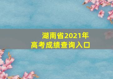 湖南省2021年高考成绩查询入口