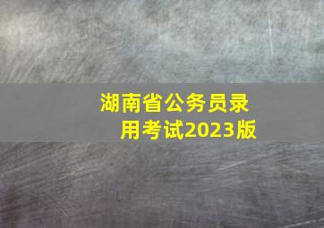 湖南省公务员录用考试2023版