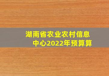 湖南省农业农村信息中心2022年预算算