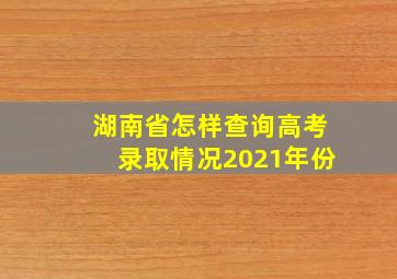 湖南省怎样查询高考录取情况2021年份