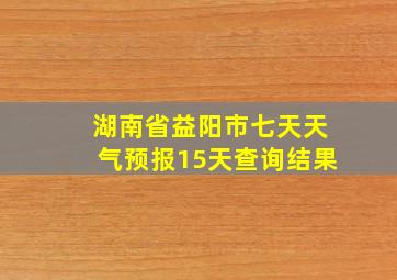 湖南省益阳市七天天气预报15天查询结果