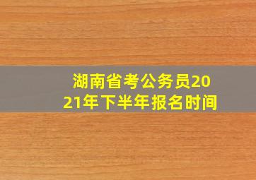 湖南省考公务员2021年下半年报名时间