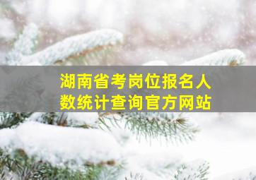 湖南省考岗位报名人数统计查询官方网站