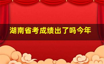 湖南省考成绩出了吗今年