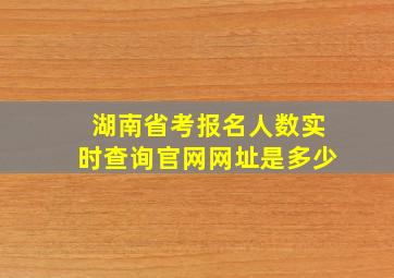 湖南省考报名人数实时查询官网网址是多少