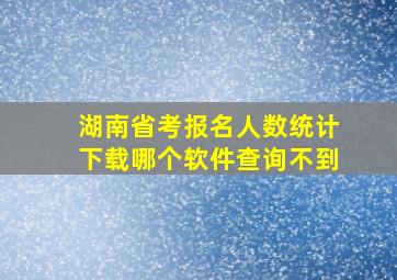 湖南省考报名人数统计下载哪个软件查询不到