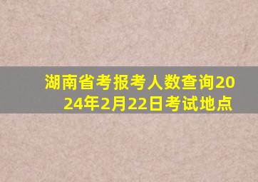 湖南省考报考人数查询2024年2月22日考试地点