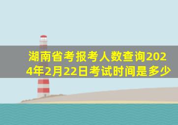 湖南省考报考人数查询2024年2月22日考试时间是多少