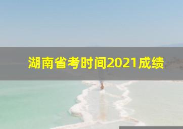 湖南省考时间2021成绩