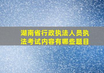 湖南省行政执法人员执法考试内容有哪些题目