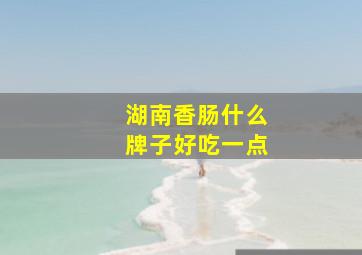 湖南香肠什么牌子好吃一点