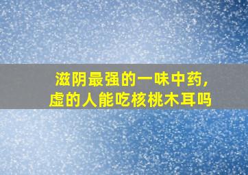 滋阴最强的一味中药,虚的人能吃核桃木耳吗