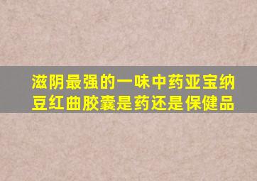 滋阴最强的一味中药亚宝纳豆红曲胶囊是药还是保健品