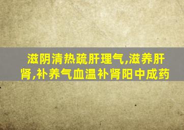 滋阴清热疏肝理气,滋养肝肾,补养气血温补肾阳中成药