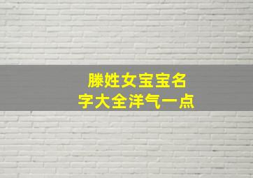 滕姓女宝宝名字大全洋气一点