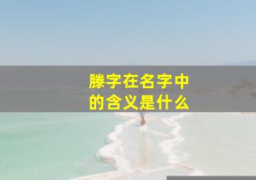 滕字在名字中的含义是什么