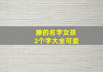 滕的名字女孩2个字大全可爱