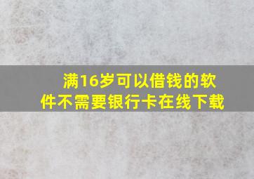 满16岁可以借钱的软件不需要银行卡在线下载