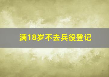 满18岁不去兵役登记