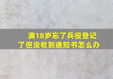 满18岁忘了兵役登记了但没收到通知书怎么办