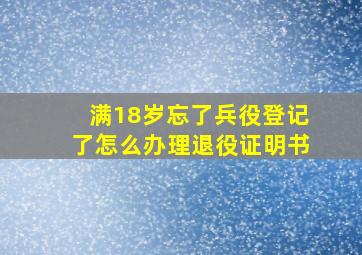 满18岁忘了兵役登记了怎么办理退役证明书