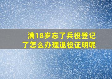 满18岁忘了兵役登记了怎么办理退役证明呢