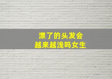 漂了的头发会越来越浅吗女生