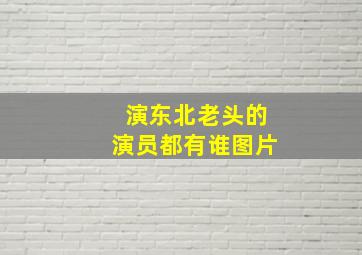 演东北老头的演员都有谁图片