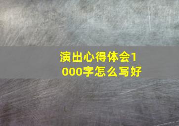 演出心得体会1000字怎么写好