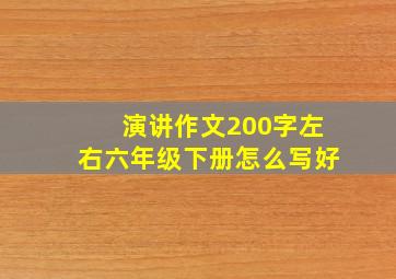 演讲作文200字左右六年级下册怎么写好