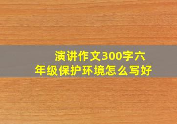 演讲作文300字六年级保护环境怎么写好