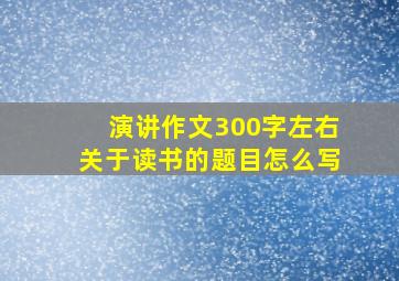 演讲作文300字左右关于读书的题目怎么写