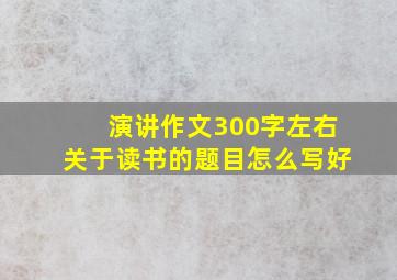 演讲作文300字左右关于读书的题目怎么写好