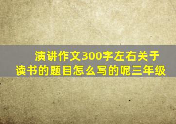 演讲作文300字左右关于读书的题目怎么写的呢三年级