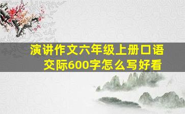 演讲作文六年级上册口语交际600字怎么写好看